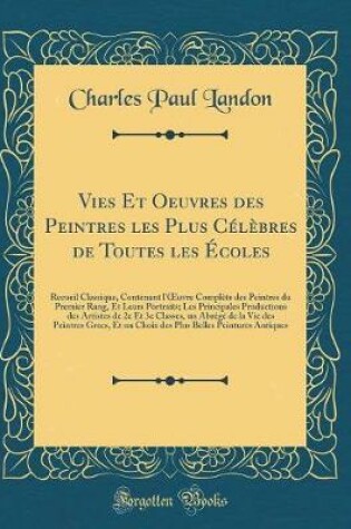 Cover of Vies Et Oeuvres des Peintres les Plus Célèbres de Toutes les Écoles, Vol. 4: Recueil Classique, Contenant l'uvre Complète des Peintres du Premier Rang, Et Leurs Portraits; Les Principales Productions des Artistes de 2e Et 3e Classes, un Abrégé de la Vie