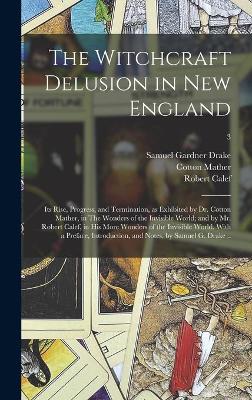 Book cover for The Witchcraft Delusion in New England; Its Rise, Progress, and Termination, as Exhibited by Dr. Cotton Mather, in The Wonders of the Invisible World; and by Mr. Robert Calef, in His More Wonders of the Invisible World. With a Preface, Introduction, ...; 3