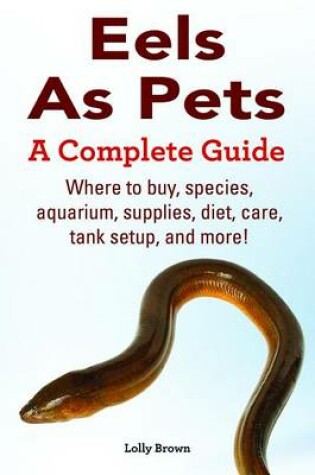 Cover of Eels as Pets. Where to Buy, Species, Aquarium, Supplies, Diet, Care, Tank Setup, and More! a Complete Guide