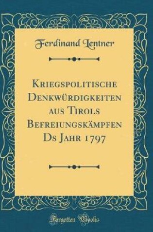 Cover of Kriegspolitische Denkwurdigkeiten Aus Tirols Befreiungskampfen DS Jahr 1797 (Classic Reprint)