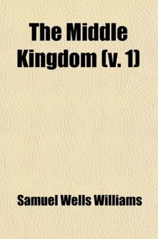 Cover of The Middle Kingdom; A Survey of the Geography, Government, Literature, Social Life, Arts, and History of the Chinese Empire and Its Inhabitants Volume 1