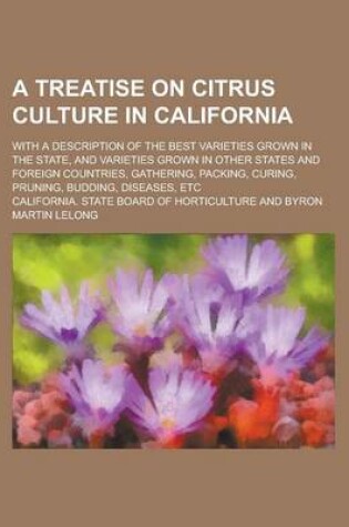 Cover of A Treatise on Citrus Culture in California; With a Description of the Best Varieties Grown in the State, and Varieties Grown in Other States and Foreign Countries, Gathering, Packing, Curing, Pruning, Budding, Diseases, Etc