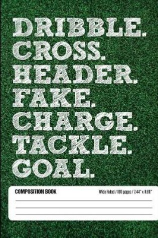 Cover of Dribble Cross Header Fake Charge Tackle Goal Composition Book, Wide Ruled, 100 pages 7.44 x 9.69