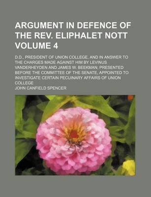 Book cover for Argument in Defence of the REV. Eliphalet Nott Volume 4; D.D., President of Union College, and in Answer to the Charges Made Against Him by Levinus Vanderheyden and James W. Beekman Presented Before the Committee of the Senate, Appointed to Investigate C