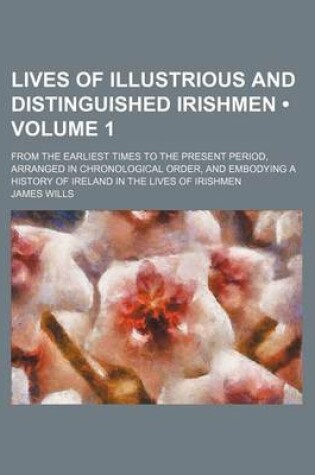 Cover of Lives of Illustrious and Distinguished Irishmen (Volume 1); From the Earliest Times to the Present Period, Arranged in Chronological Order, and Embody