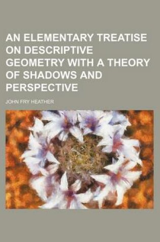 Cover of An Elementary Treatise on Descriptive Geometry with a Theory of Shadows and Perspective