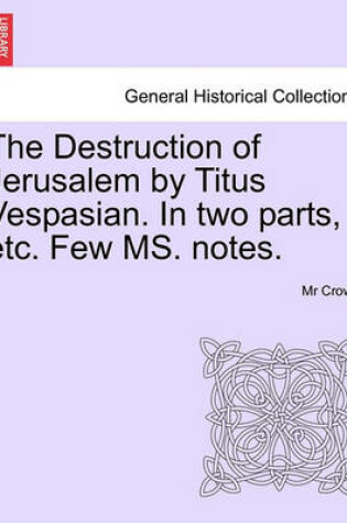 Cover of The Destruction of Jerusalem by Titus Vespasian. in Two Parts, Etc. Few Ms. Notes. Part the Firft