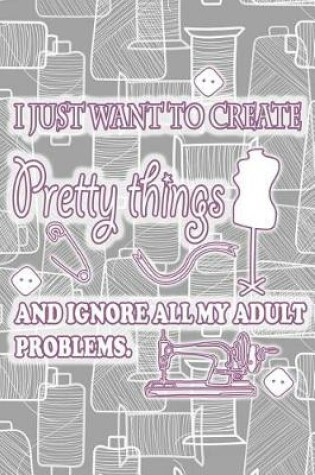 Cover of I Just Want to Create Pretty Things and Ignore All My Adult Problems