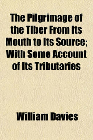 Cover of The Pilgrimage of the Tiber from Its Mouth to Its Source; With Some Account of Its Tributaries