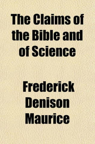 Cover of The Claims of the Bible and of Science; Correspondence Between a Layman and the REV. F. D. Maurice on Some Questions Arising Out of the Controversy Re