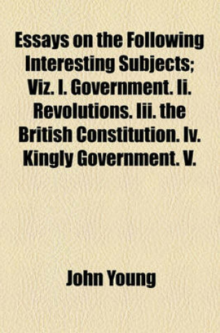 Cover of Essays on the Following Interesting Subjects; Viz. I. Government. II. Revolutions. III. the British Constitution. IV. Kingly Government. V.