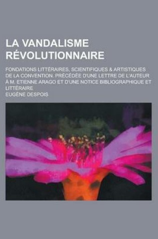Cover of La Vandalisme Revolutionnaire; Fondations Litteraires, Scientifiques & Artistiques de La Convention. Precedee D'Une Lettre de L'Auteur A M. Etienne a