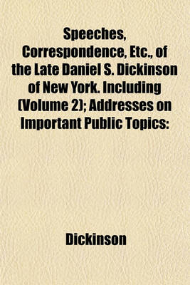 Book cover for Speeches, Correspondence, Etc., of the Late Daniel S. Dickinson of New York. Including (Volume 2); Addresses on Important Public Topics