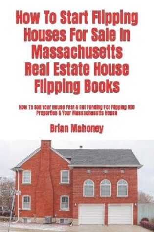 Cover of How To Start Flipping Houses For Sale In Massachusetts Real Estate House Flipping Books