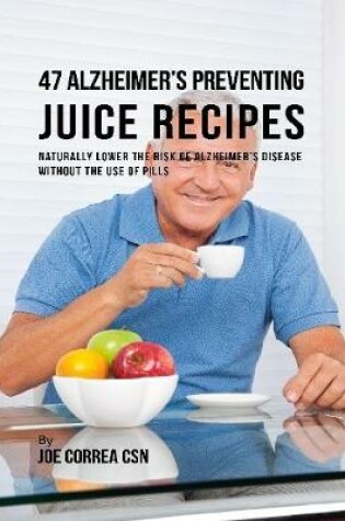 Cover of 47 Alzheimer's Preventing Juice Recipes: Naturally Lower the Risk of Alzheimer's Disease Without the Use of Pills