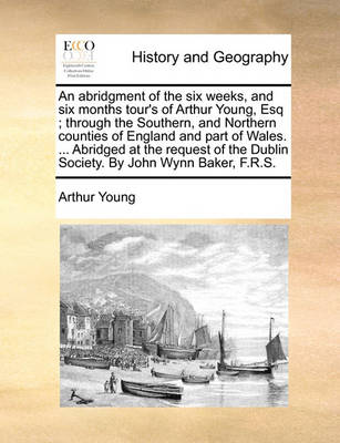 Book cover for An Abridgment of the Six Weeks, and Six Months Tour's of Arthur Young, Esq; Through the Southern, and Northern Counties of England and Part of Wales. ... Abridged at the Request of the Dublin Society. by John Wynn Baker, F.R.S.