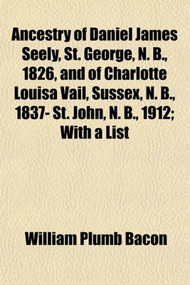 Book cover for Ancestry of Daniel James Seely, St. George, N. B., 1826, and of Charlotte Louisa Vail, Sussex, N. B., 1837- St. John, N. B., 1912; With a List