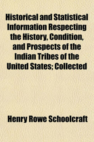 Cover of Historical and Statistical Information Respecting the History, Condition, and Prospects of the Indian Tribes of the United States; Collected