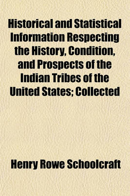 Book cover for Historical and Statistical Information Respecting the History, Condition, and Prospects of the Indian Tribes of the United States; Collected