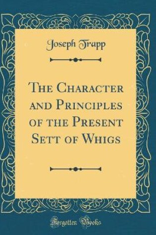 Cover of The Character and Principles of the Present Sett of Whigs (Classic Reprint)