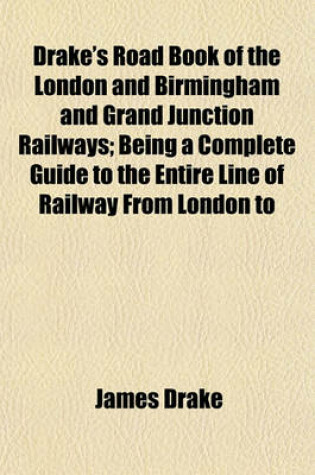 Cover of Drake's Road Book of the London and Birmingham and Grand Junction Railways; Being a Complete Guide to the Entire Line of Railway from London to