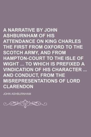 Cover of A Narrative by John Ashburnham of His Attendance on King Charles the First from Oxford to the Scotch Army, and from Hampton-Court to the Isle of Wight to Which Is Prefixed a Vindication of His Character and Conduct, from the Misrepresentations of Lord (Vo