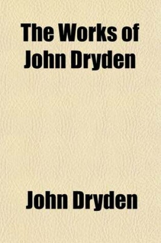 Cover of The Works of John Dryden (Volume 4); Now First Collected in Eighteen Volumes. Illustrated with Notes, Historical, Critical, and Explanatory, and a Life of the Author