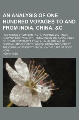 Cover of An Analysis of One Hundred Voyages to and from India, China,   Performed by Ships in the Honorable East India Company's Service; With Remarks on the Advantages of Steam-Power Applied as an Auxiliary Aid to Shipping; And Suggestions for Improving Thereby