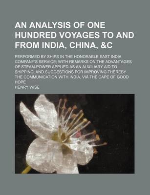 Book cover for An Analysis of One Hundred Voyages to and from India, China,   Performed by Ships in the Honorable East India Company's Service; With Remarks on the Advantages of Steam-Power Applied as an Auxiliary Aid to Shipping; And Suggestions for Improving Thereby