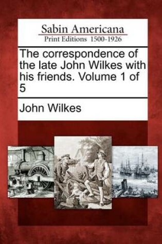 Cover of The Correspondence of the Late John Wilkes with His Friends. Volume 1 of 5