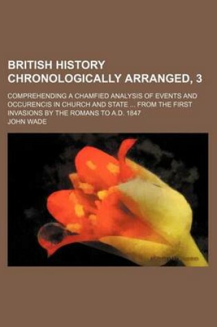 Cover of British History Chronologically Arranged, 3; Comprehending a Chamfied Analysis of Events and Occurencis in Church and State from the First Invasions B