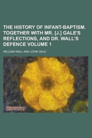 Cover of The History of Infant-Baptism. Together with Mr. [J.] Gale's Reflections, and Dr. Wall's Defence Volume 1