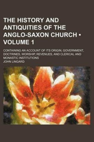 Cover of The History and Antiquities of the Anglo-Saxon Church (Volume 1); Containing an Account of Its Origin, Government, Doctrines, Worship, Revenues, and C