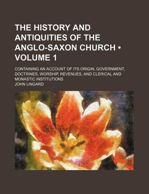 Book cover for The History and Antiquities of the Anglo-Saxon Church (Volume 1); Containing an Account of Its Origin, Government, Doctrines, Worship, Revenues, and C