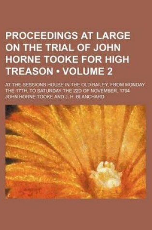 Cover of Proceedings at Large on the Trial of John Horne Tooke for High Treason (Volume 2); At the Sessions House in the Old Bailey, from Monday the 17th, to Saturday the 22d of November, 1794