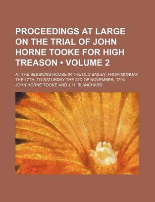 Book cover for Proceedings at Large on the Trial of John Horne Tooke for High Treason (Volume 2); At the Sessions House in the Old Bailey, from Monday the 17th, to Saturday the 22d of November, 1794