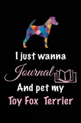 Cover of I Just Wanna Journal And Pet My Toy Fox Terrier