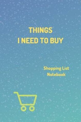 Cover of "Things I Need To Buy" - Shopping List Notebook