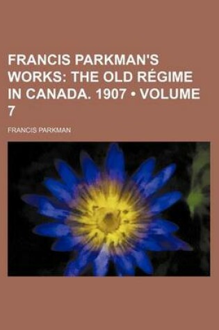 Cover of Francis Parkman's Works (Volume 7); The Old Regime in Canada. 1907