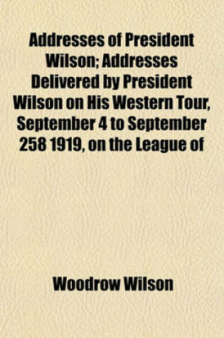 Cover of Addresses of President Wilson; Addresses Delivered by President Wilson on His Western Tour, September 4 to September 258 1919, on the League of