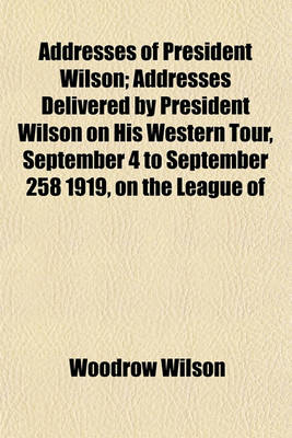 Book cover for Addresses of President Wilson; Addresses Delivered by President Wilson on His Western Tour, September 4 to September 258 1919, on the League of