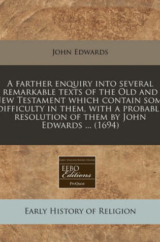 Cover of A Farther Enquiry Into Several Remarkable Texts of the Old and New Testament Which Contain Some Difficulty in Them, with a Probable Resolution of Them by John Edwards ... (1694)