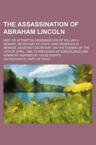 Cover of The Assassination of Abraham Lincoln; And the Attempted Assassination of William H. Seward, Secretary of State, and Frederick W. Seward, Assistant Secretary, on the Evening of the 14th of April, 1865. Expressions of Condolence and