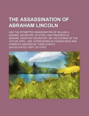 Book cover for The Assassination of Abraham Lincoln; And the Attempted Assassination of William H. Seward, Secretary of State, and Frederick W. Seward, Assistant Secretary, on the Evening of the 14th of April, 1865. Expressions of Condolence and