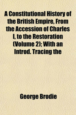 Cover of A Constitutional History of the British Empire, from the Accession of Charles I, to the Restoration (Volume 2); With an Introd. Tracing the