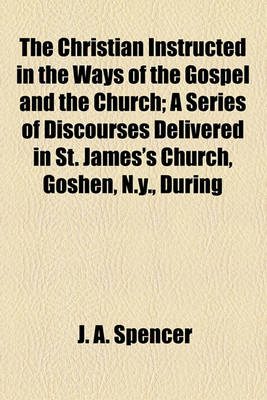 Book cover for The Christian Instructed in the Ways of the Gospel and the Church; A Series of Discourses Delivered in St. James's Church, Goshen, N.Y., During the Years 1840-1842