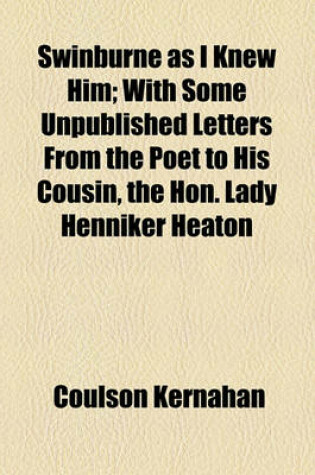 Cover of Swinburne as I Knew Him; With Some Unpublished Letters from the Poet to His Cousin, the Hon. Lady Henniker Heaton