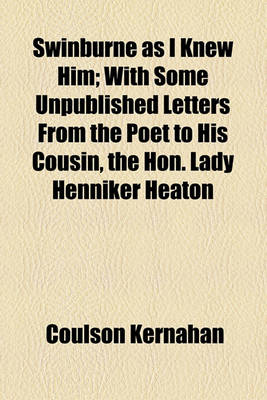 Book cover for Swinburne as I Knew Him; With Some Unpublished Letters from the Poet to His Cousin, the Hon. Lady Henniker Heaton