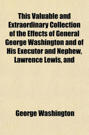 Cover of This Valuable and Extraordinary Collection of the Effects of General George Washington and of His Executor and Nephew, Lawrence Lewis, and