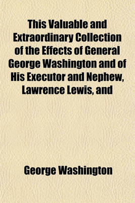 Book cover for This Valuable and Extraordinary Collection of the Effects of General George Washington and of His Executor and Nephew, Lawrence Lewis, and